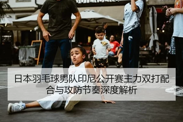 日本羽毛球男队印尼公开赛主力双打配合与攻防节奏深度解析