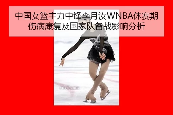中国女篮主力中锋李月汝WNBA休赛期伤病康复及国家队备战影响分析